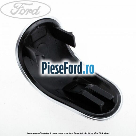 Capac nuca schimbator, 5 trepte negru crom Ford Fusion 1.6 TDCi 90 cp Capac nuca schimbator, 5 trepte negru crom Ford Fusion 1.6 TDCi 90 cp HHJA, HHJB diesel