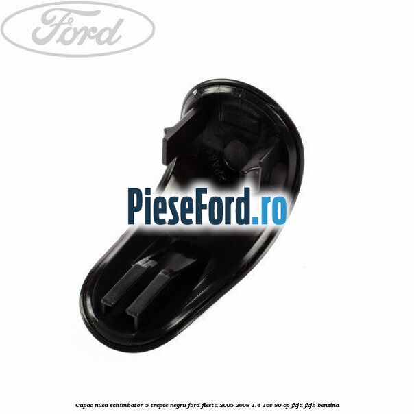 Capac nuca schimbator, 5 trepte negru Ford Fiesta 2005-2008 1.4 16V 80 cp FXJA, FXJB benzina