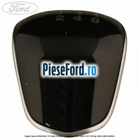 Capac nuca schimbator 6 trepte manual Ford Focus 2014-2018 1.6 Ti 85 cp XTDA, XTDB benzina