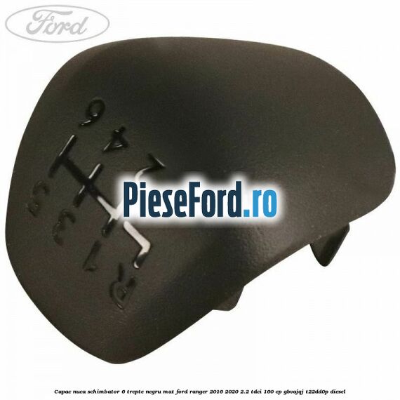 Capac nuca schimbator 6 trepte negru mat Ford Ranger 2016-2020 2.2 TDCi 160 cp GBVAJQJ, T22DD0P diesel