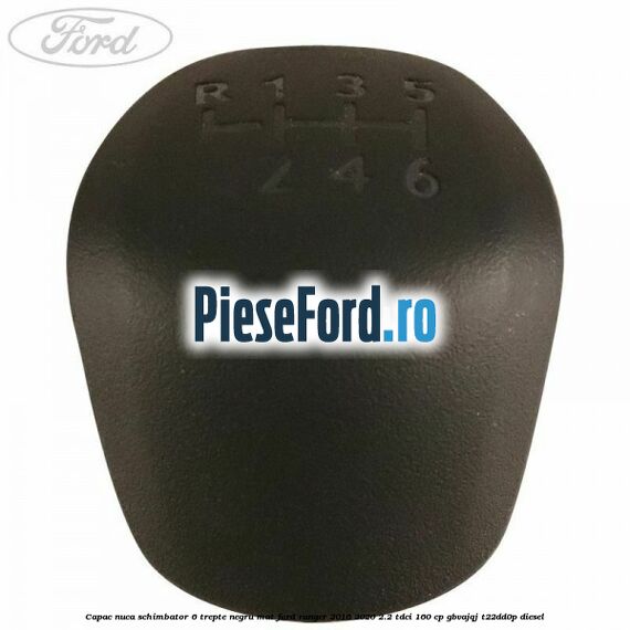 Capac nuca schimbator 6 trepte negru mat Ford Ranger 2016-2020 2.2 TDCi 160 cp GBVAJQJ, T22DD0P diesel
