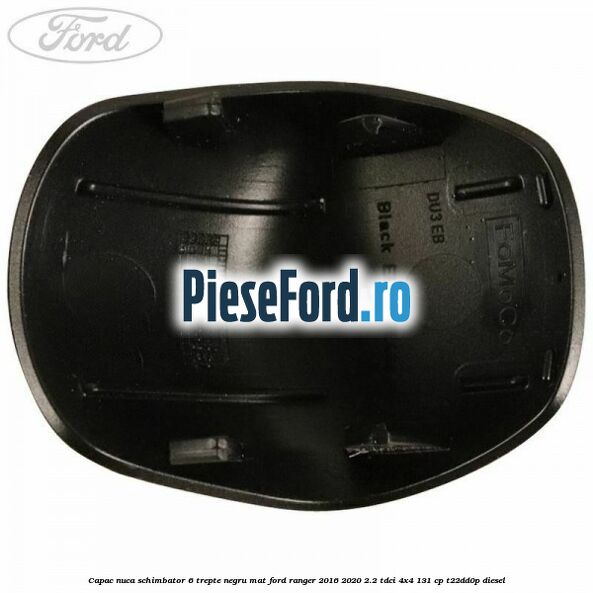 Capac nuca schimbator 6 trepte negru mat Ford Ranger 2016-2020 2.2 TDCi 4x4 131 cp Capac nuca schimbator 6 trepte negru mat Ford Ranger 2016-2020 2.2 TDCi 4x4 131 cp T22DD0P diesel