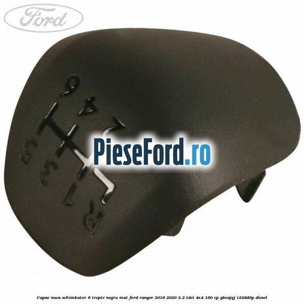 Capac nuca schimbator 6 trepte negru mat Ford Ranger 2016-2020 2.2 TDCi 4x4 160 cp GBVAJQJ, T22DD0P diesel