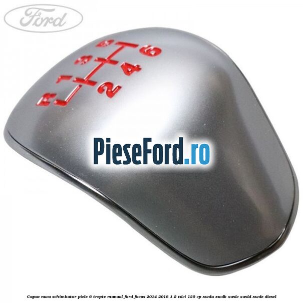 Capac nuca schimbator piele 6 trepte manual Ford Focus 2014-2018 1.5 TDCi 120 cp XWDA, XWDB, XWDC, XWDD, XWDE diesel