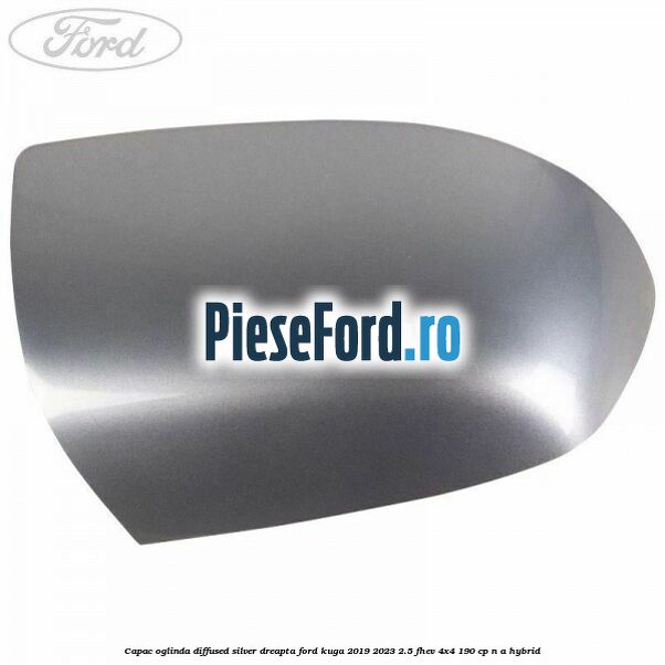 Capac oglinda diffused silver dreapta Ford Kuga 2019-2023 2.5 FHEV 4x4 190 cp n/a hybrid