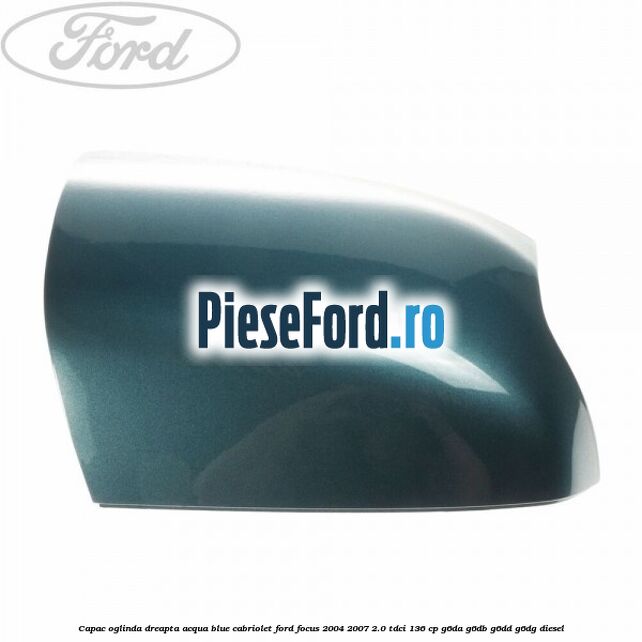 Capac oglinda dreapta acqua blue cabriolet Ford Focus 2004-2007 2.0 TDCi 136 cp G6DA, G6DB, G6DD, G6DG diesel