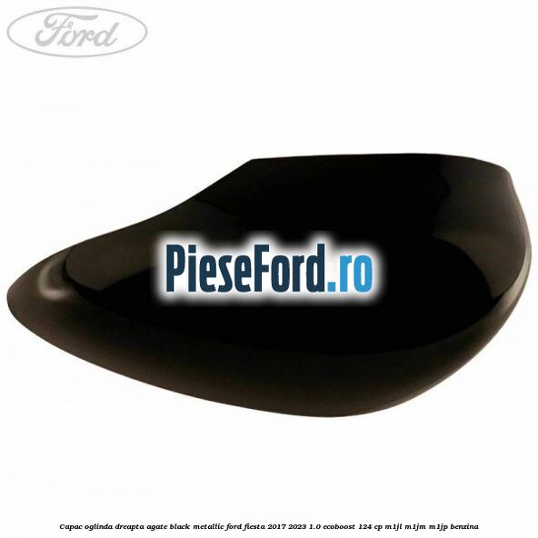Capac oglinda dreapta agate black metallic Ford Fiesta 2017-2023 1.0 EcoBoost 124 cp Capac oglinda dreapta agate black metallic Ford Fiesta 2017-2023 1.0 EcoBoost 124 cp M1JL, M1JM, M1JP benzina