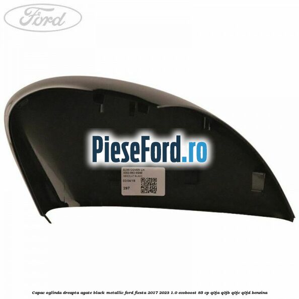 Capac oglinda dreapta agate black metallic Ford Fiesta 2017-2023 1.0 EcoBoost 85 cp Q0JA, Q0JB, Q0JC, Q0JD benzina