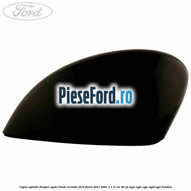 Capac oglinda dreapta agate black metallic Ford Fiesta 2017-2023 1.1 Ti-VCT 86 cp XYJA, XYJB, XYJC, XYJD, XYJE benzina