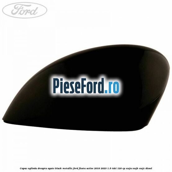 Capac oglinda dreapta agate black metallic Ford Fiesta Active 2018-2023 1.5 TDCi 120 cp XWJA, XWJB, XWJC diesel