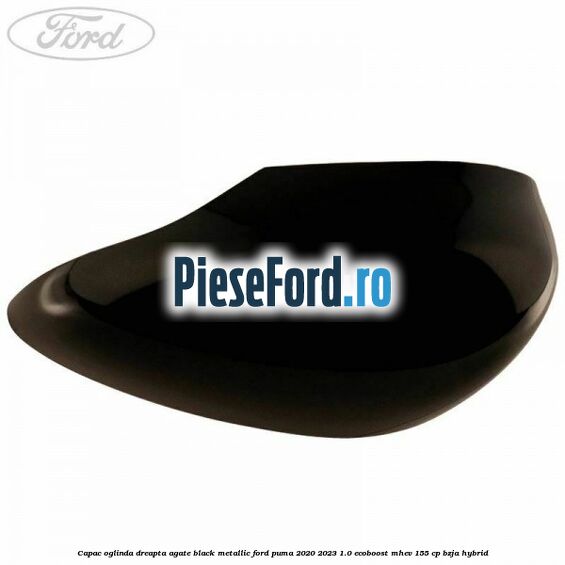 Capac oglinda dreapta agate black metallic Ford Puma 2020-2023 1.0 EcoBoost mHEV 155 cp BZJA Hybrid