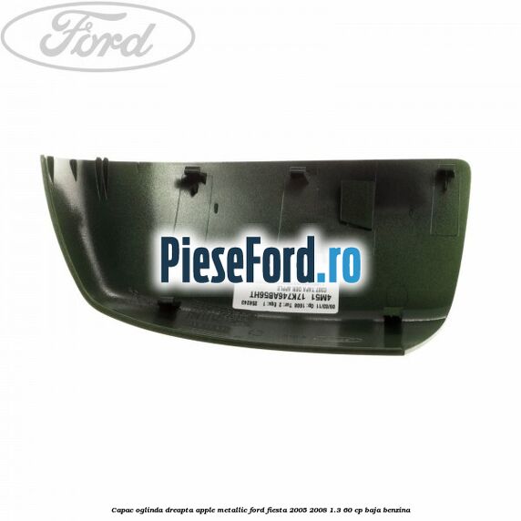 Capac oglinda dreapta apple metallic Ford Fiesta 2005-2008 1.3 60 cp BAJA benzina