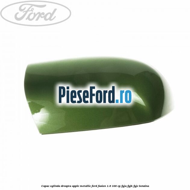 Capac oglinda dreapta apple metallic Ford Fusion 1.6 100 cp FYJA, FYJB, FYJC benzina