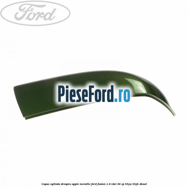Capac oglinda dreapta apple metallic Ford Fusion 1.6 TDCi 90 cp HHJA, HHJB diesel