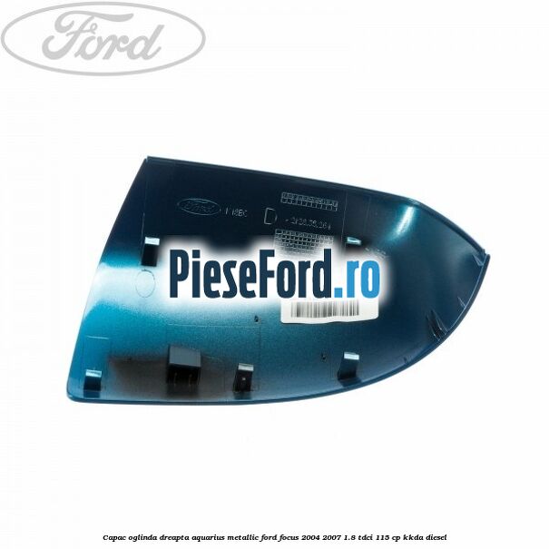 Capac oglinda dreapta aquarius metallic Ford Focus 2004-2007 1.8 TDCi 115 cp Capac oglinda dreapta aquarius metallic Ford Focus 2004-2007 1.8 TDCi 115 cp KKDA diesel