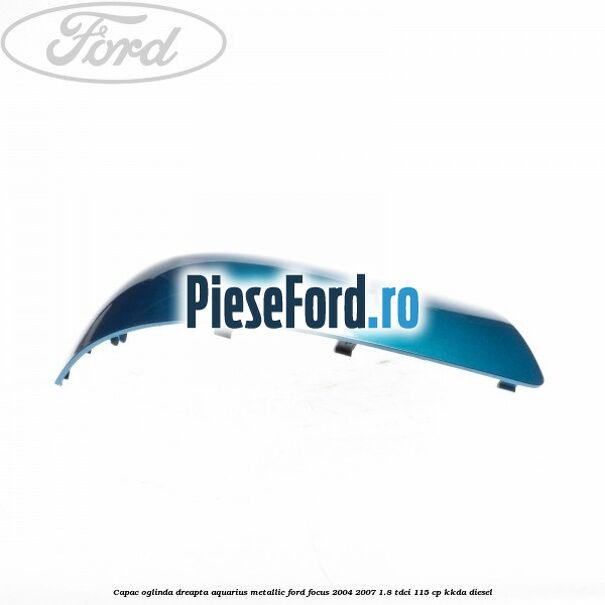 Capac oglinda dreapta aquarius metallic Ford Focus 2004-2007 1.8 TDCi 115 cp Capac oglinda dreapta aquarius metallic Ford Focus 2004-2007 1.8 TDCi 115 cp KKDA diesel