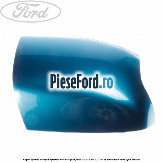 Capac oglinda dreapta aquarius metallic Ford Focus 2004-2007 2.0 145 cp AODA, AODB, AODE, SYDA benzina