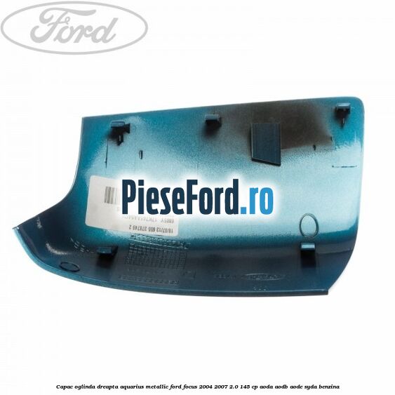 Capac oglinda dreapta aquarius metallic Ford Focus 2004-2007 2.0 145 cp AODA, AODB, AODE, SYDA benzina