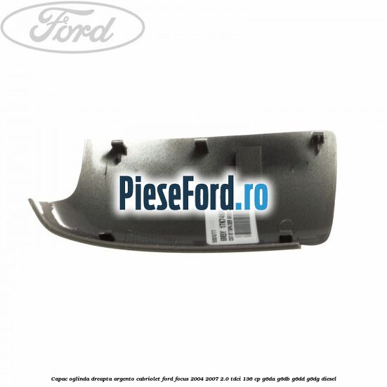 Capac oglinda dreapta argento cabriolet Ford Focus 2004-2007 2.0 TDCi 136 cp G6DA, G6DB, G6DD, G6DG diesel