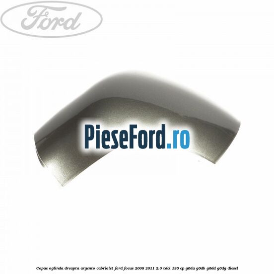 Capac oglinda dreapta argento cabriolet Ford Focus 2008-2011 2.0 TDCi 136 cp Capac oglinda dreapta argento cabriolet Ford Focus 2008-2011 2.0 TDCi 136 cp G6DA, G6DB, G6DD, G6DG diesel