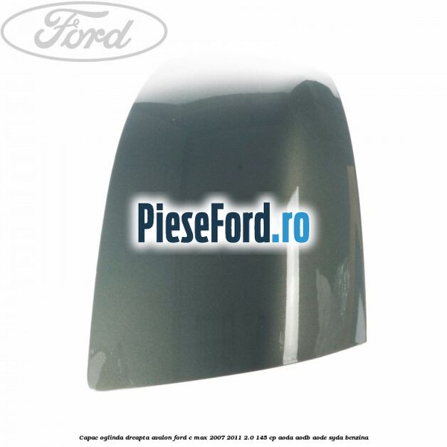 Capac oglinda dreapta avalon Ford C-Max 2007-2011 2.0 145 cp Capac oglinda dreapta avalon Ford C-Max 2007-2011 2.0 145 cp AODA, AODB, AODE, SYDA benzina