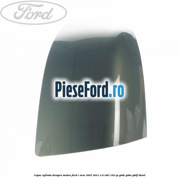 Capac oglinda dreapta avalon Ford C-Max 2007-2011 2.0 TDCi 133 cp Capac oglinda dreapta avalon Ford C-Max 2007-2011 2.0 TDCi 133 cp G6DC, G6DE, G6DF diesel