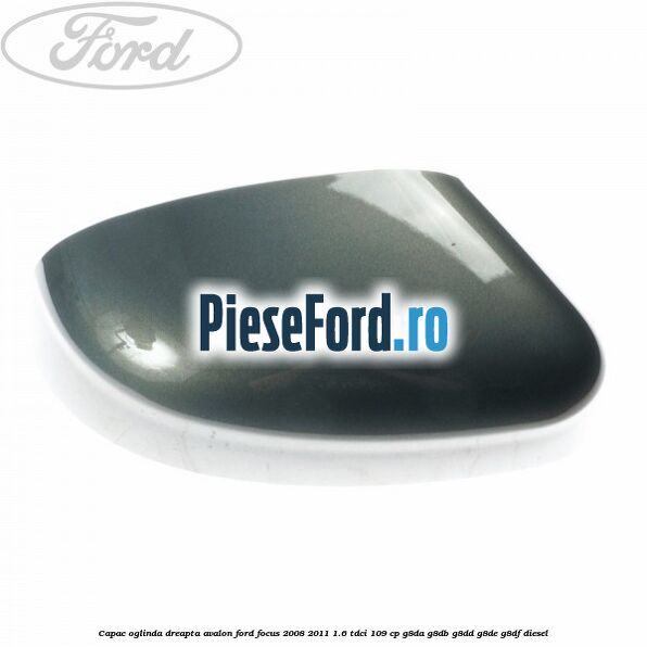 Capac oglinda dreapta avalon Ford Focus 2008-2011 1.6 TDCi 109 cp Capac oglinda dreapta avalon Ford Focus 2008-2011 1.6 TDCi 109 cp G8DA, G8DB, G8DD, G8DE, G8DF diesel