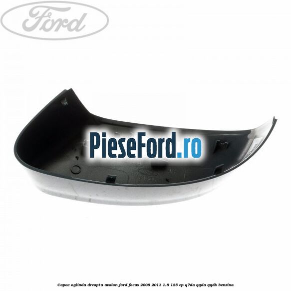 Capac oglinda dreapta avalon Ford Focus 2008-2011 1.8 125 cp Capac oglinda dreapta avalon Ford Focus 2008-2011 1.8 125 cp Q7DA, QQDA, QQDB benzina