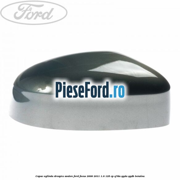 Capac oglinda dreapta avalon Ford Focus 2008-2011 1.8 125 cp Q7DA, QQDA, QQDB benzina