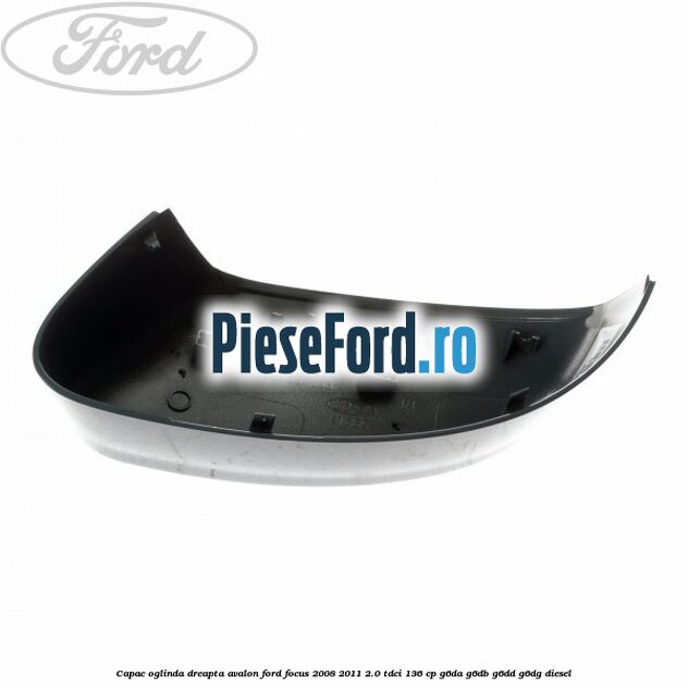 Capac oglinda dreapta avalon Ford Focus 2008-2011 2.0 TDCi 136 cp Capac oglinda dreapta avalon Ford Focus 2008-2011 2.0 TDCi 136 cp G6DA, G6DB, G6DD, G6DG diesel