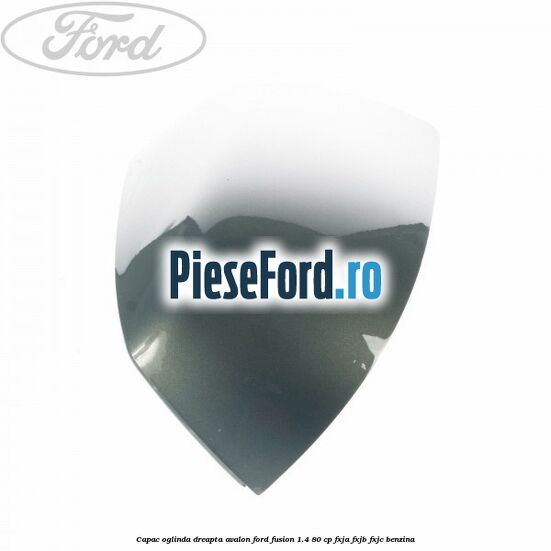 Capac oglinda dreapta avalon Ford Fusion 1.4 80 cp FXJA, FXJB, FXJC benzina