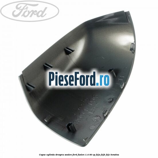 Capac oglinda dreapta avalon Ford Fusion 1.4 80 cp Capac oglinda dreapta avalon Ford Fusion 1.4 80 cp FXJA, FXJB, FXJC benzina
