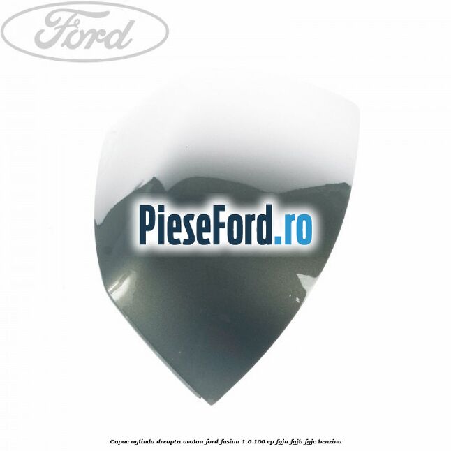 Capac oglinda dreapta avalon Ford Fusion 1.6 100 cp FYJA, FYJB, FYJC benzina
