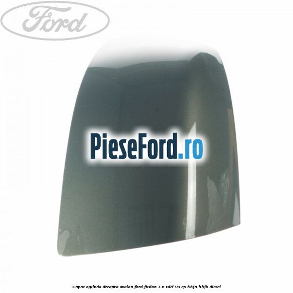 Capac oglinda dreapta avalon Ford Fusion 1.6 TDCi 90 cp Capac oglinda dreapta avalon Ford Fusion 1.6 TDCi 90 cp HHJA, HHJB diesel