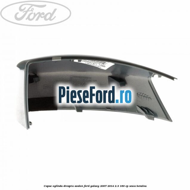 Capac oglinda dreapta avalon Ford Galaxy 2007-2014 2.3 160 cp SEWA benzina