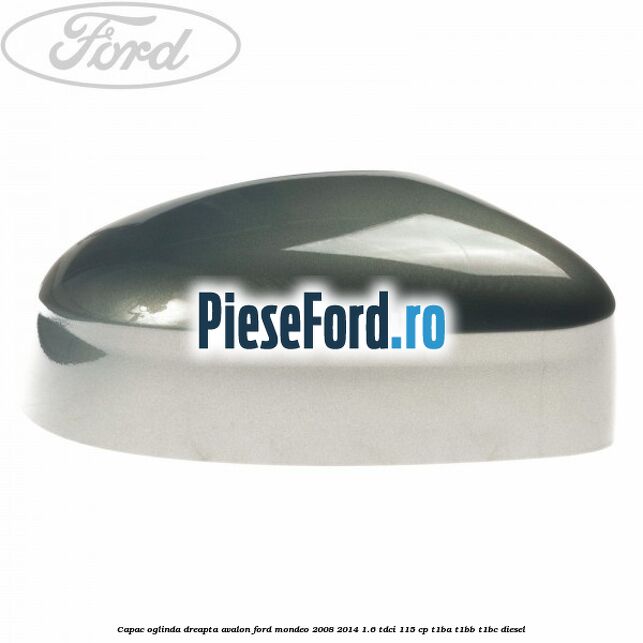 Capac oglinda dreapta avalon Ford Mondeo 2008-2014 1.6 TDCi 115 cp T1BA, T1BB, T1BC diesel