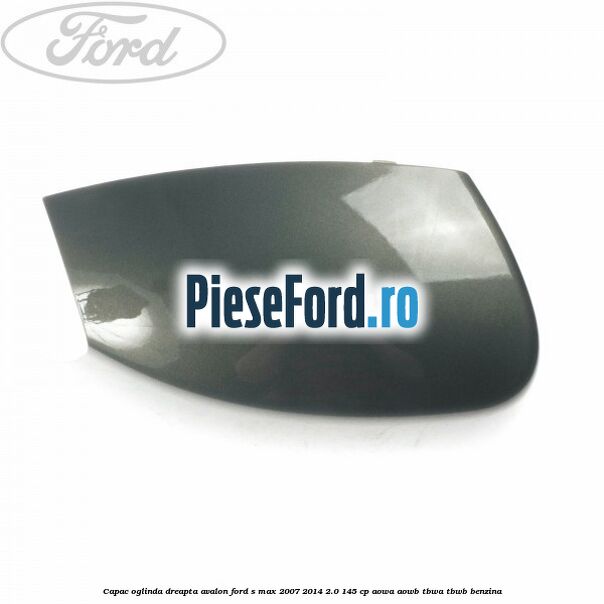 Capac oglinda dreapta avalon Ford S-Max 2007-2014 2.0 145 cp AOWA, AOWB, TBWA, TBWB benzina