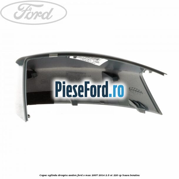 Capac oglinda dreapta avalon Ford S-Max 2007-2014 2.5 ST 220 cp Capac oglinda dreapta avalon Ford S-Max 2007-2014 2.5 ST 220 cp HUWA benzina