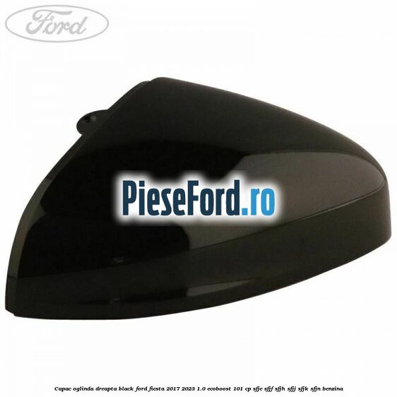 Capac oglinda dreapta black Ford Fiesta 2017-2023 1.0 EcoBoost 101 cp SFJE, SFJF, SFJH, SFJJ, SFJK, SFJN benzina