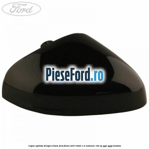 Capac oglinda dreapta black Ford Fiesta 2017-2023 1.0 EcoBoost 140 cp Capac oglinda dreapta black Ford Fiesta 2017-2023 1.0 EcoBoost 140 cp YYJE, YYJG benzina