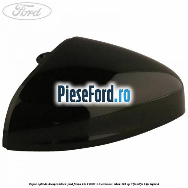 Capac oglinda dreapta black Ford Fiesta 2017-2023 1.0 EcoBoost mHEV 125 cp B7JA, B7JB, B7JC Hybrid