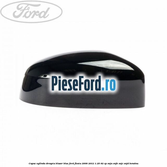 Capac oglinda dreapta blazer blue Ford Fiesta 2008-2012 1.25 82 cp SNJA, SNJB, SNJC, SNJD benzina
