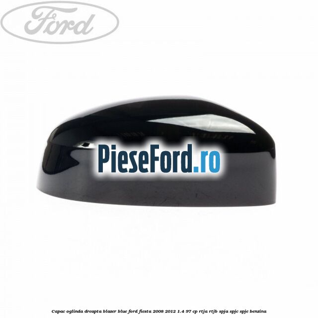 Capac oglinda dreapta blazer blue Ford Fiesta 2008-2012 1.4 97 cp RTJA, RTJB, SPJA, SPJC, SPJE benzina