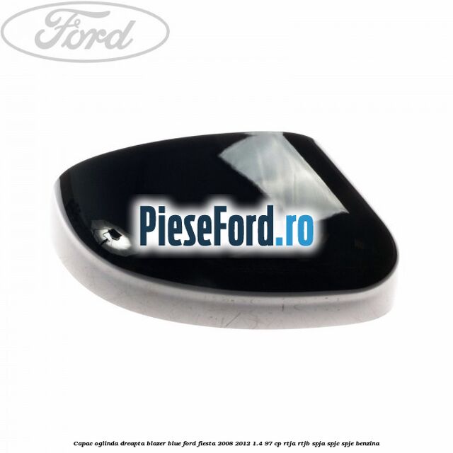 Capac oglinda dreapta blazer blue Ford Fiesta 2008-2012 1.4 97 cp RTJA, RTJB, SPJA, SPJC, SPJE benzina