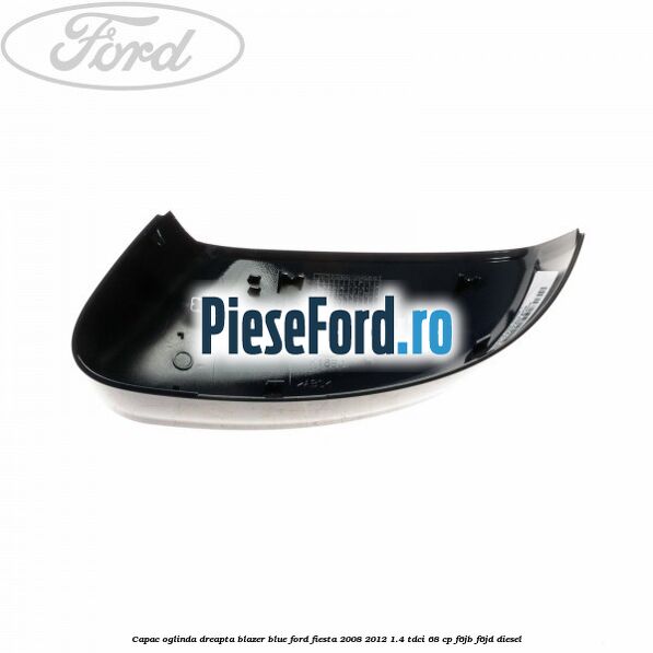 Capac oglinda dreapta blazer blue Ford Fiesta 2008-2012 1.4 TDCi 68 cp F6JB, F6JD diesel