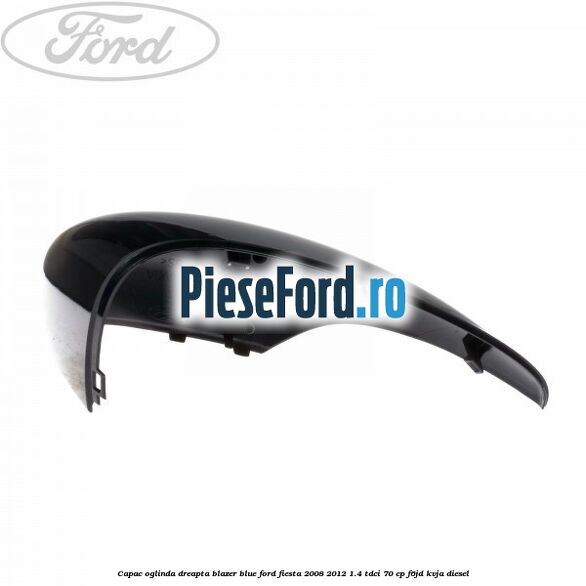 Capac oglinda dreapta blazer blue Ford Fiesta 2008-2012 1.4 TDCi 70 cp Capac oglinda dreapta blazer blue Ford Fiesta 2008-2012 1.4 TDCi 70 cp F6JD, KVJA diesel
