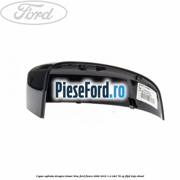 Capac oglinda dreapta blazer blue Ford Fiesta 2008-2012 1.4 TDCi 70 cp F6JD, KVJA diesel