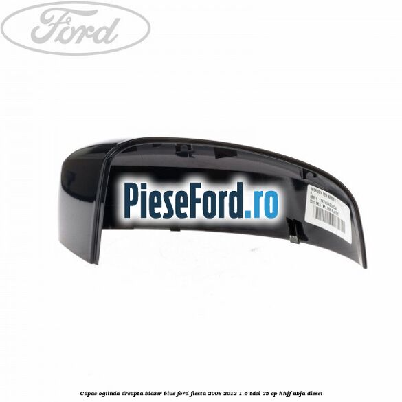 Capac oglinda dreapta blazer blue Ford Fiesta 2008-2012 1.6 TDCi 75 cp HHJF, UBJA diesel