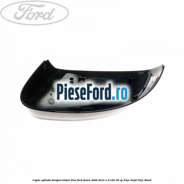Capac oglinda dreapta blazer blue Ford Fiesta 2008-2012 1.6 TDCi 90 cp HHJC, HHJD, HHJE diesel