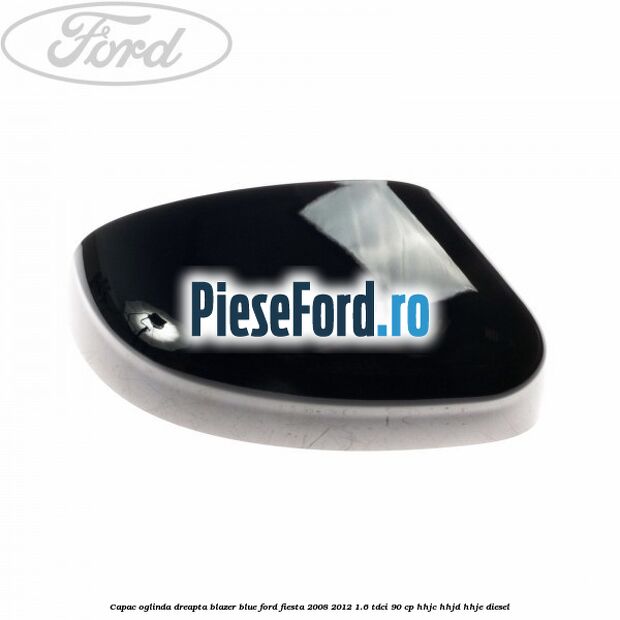 Capac oglinda dreapta blazer blue Ford Fiesta 2008-2012 1.6 TDCi 90 cp HHJC, HHJD, HHJE diesel